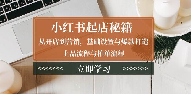 小红书起店秘籍：从开店到营销，基础设置与爆款打造、上品流程与拍单流程-温馨分享网