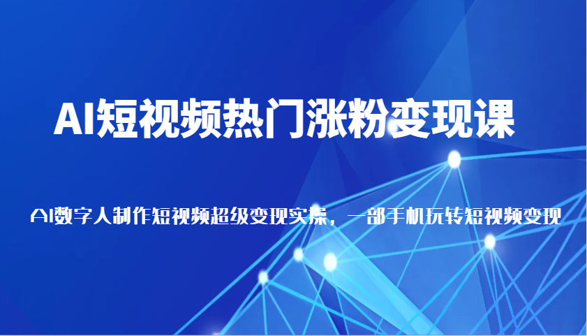 AI短视频热门涨粉变现课，AI数字人制作短视频超级变现实操，一部手机玩转短视频变现-温馨分享网
