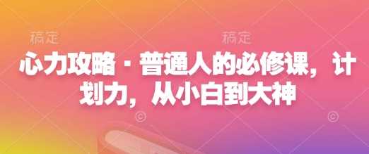心力攻略·普通人的必修课，计划力，从小白到大神-温馨分享网