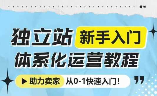 独立站新手入门体系化运营教程，助力独立站卖家从0-1快速入门!-温馨分享网