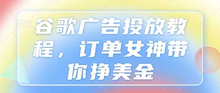 谷歌广告投放教程，订单女神带你挣美金-温馨分享网