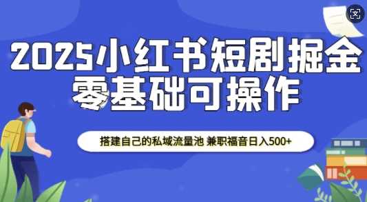 2025小红书短剧掘金，搭建自己的私域流量池，兼职福音日入5张-温馨分享网