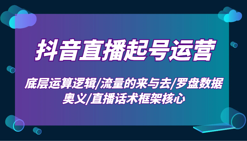 抖音直播起号运营：底层运算逻辑/流量的来与去/罗盘数据奥义/直播话术框架核心-温馨分享网