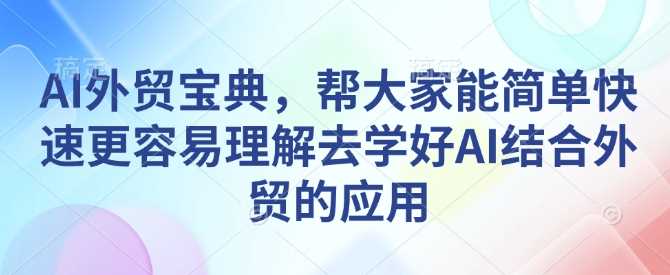 AI外贸宝典，帮大家能简单快速更容易理解去学好AI结合外贸的应用-温馨分享网