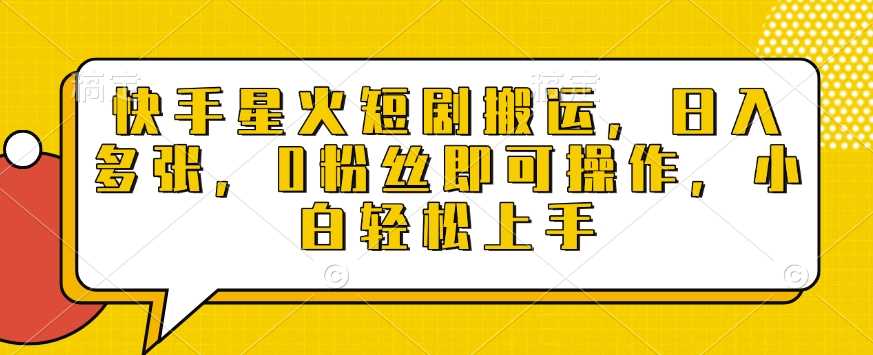 快手星火短剧搬运，日入多张，0粉丝即可操作，小白轻松上手【揭秘】-温馨分享网