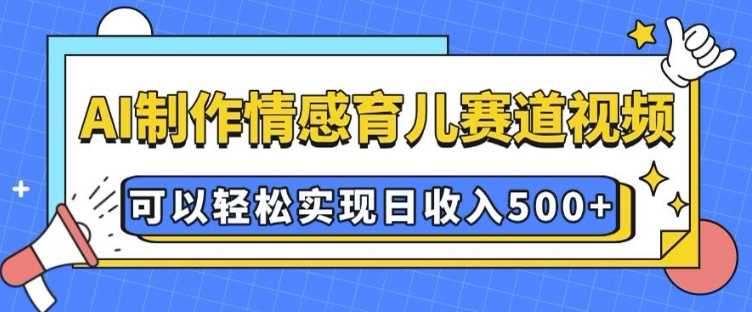 AI 制作情感育儿赛道视频，可以轻松实现日收入5张【揭秘】-温馨分享网