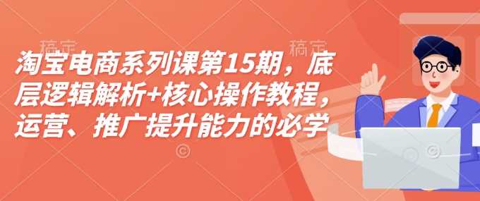 淘宝电商系列课第15期，底层逻辑解析+核心操作教程，运营、推广提升能力的必学课程+配套资料-温馨分享网