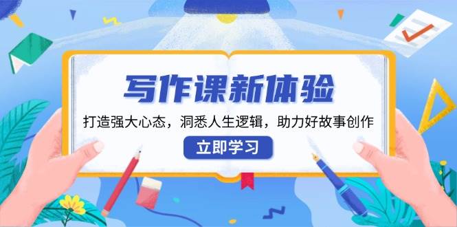 写作课新体验，打造强大心态，洞悉人生逻辑，助力好故事创作-温馨分享网