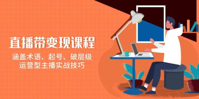 直播带变现课程，涵盖术语、起号、破层级，运营型主播实战技巧-温馨分享网