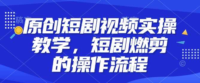 原创短剧视频实操教学，短剧燃剪的操作流程-温馨分享网