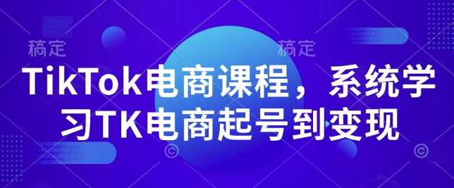 TikTok电商课程，​系统学习TK电商起号到变现-温馨分享网