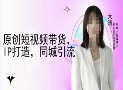 原创短视频带货，IP打造，同城引流-大晴自媒体教程-温馨分享网