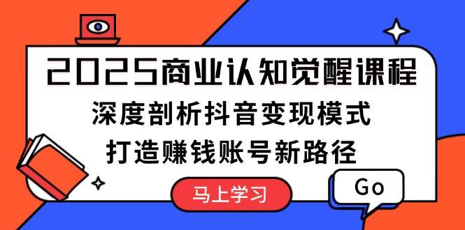 2025商业认知觉醒课程：深度剖析抖音变现模式，打造赚钱账号新路径-温馨分享网
