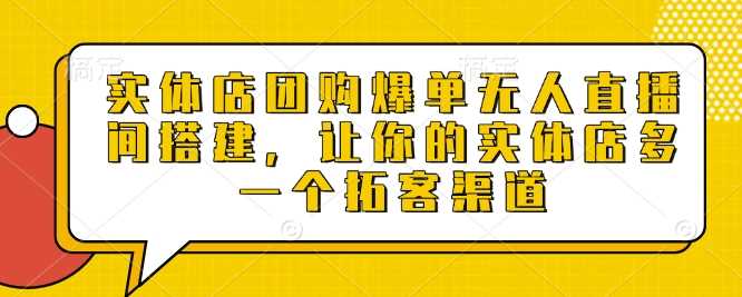 实体店团购爆单无人直播间搭建，让你的实体店多一个拓客渠道-温馨分享网