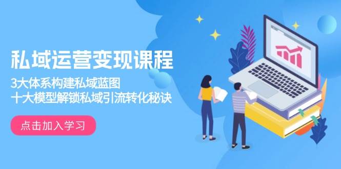 私域运营变现课程，3大体系构建私域蓝图，十大模型解锁私域引流转化秘诀-温馨分享网