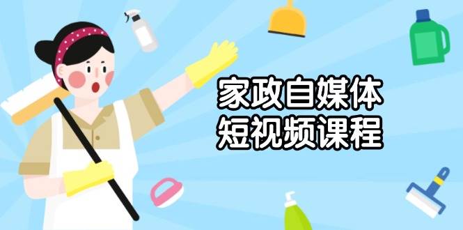 家政 自媒体短视频课程：从内容到发布，解析拍摄与剪辑技巧，打造爆款视频-温馨分享网