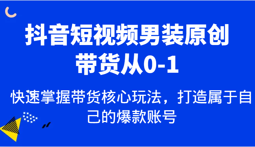 抖音短视频男装原创带货从0-1，快速掌握带货核心玩法，打造属于自己的爆款账号-温馨分享网