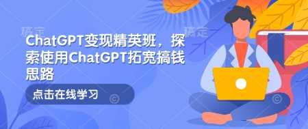 ChatGPT变现精英班，探索使用ChatGPT拓宽搞钱思路-温馨分享网