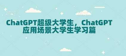ChatGPT超级大学生，ChatGPT 应用场景大学生学习篇-温馨分享网
