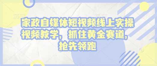 家政自媒体短视频线上实操视频教学，抓住黄金赛道，抢先领跑!-温馨分享网