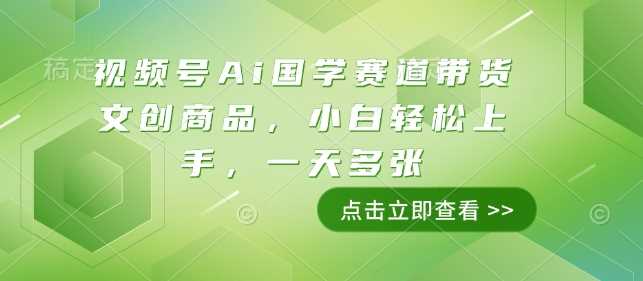 视频号Ai国学赛道带货文创商品，小白轻松上手，一天多张-温馨分享网