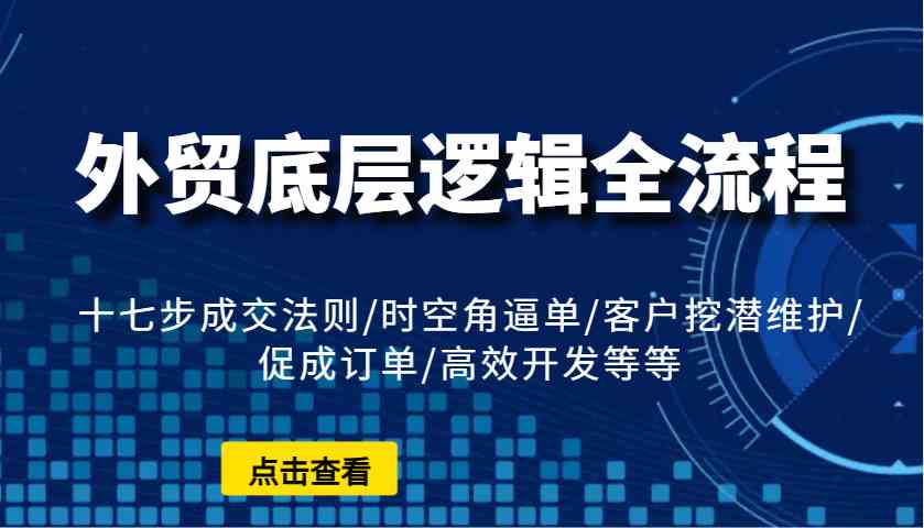 外贸底层逻辑全流程：十七步成交法则/时空角逼单/客户挖潜维护/促成订单/高效开发等等-温馨分享网