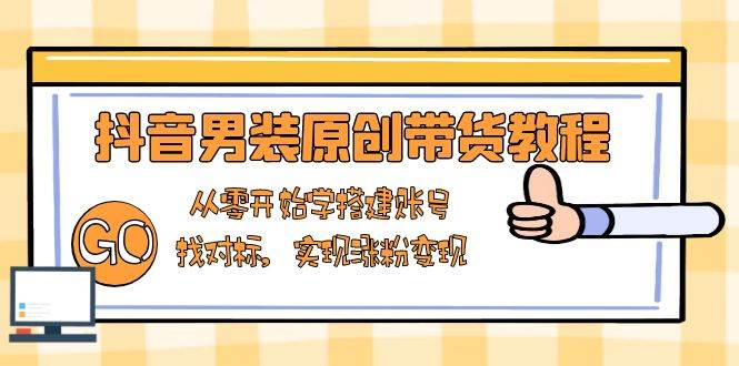 抖音男装原创带货教程：从零开始学搭建账号，找对标，实现涨粉变现-温馨分享网