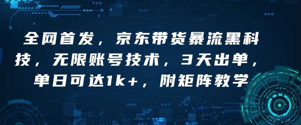 全网首发，京东带货暴流黑科技，无限账号技术，3天出单，单日可达1k+，附矩阵教学【揭秘】-温馨分享网