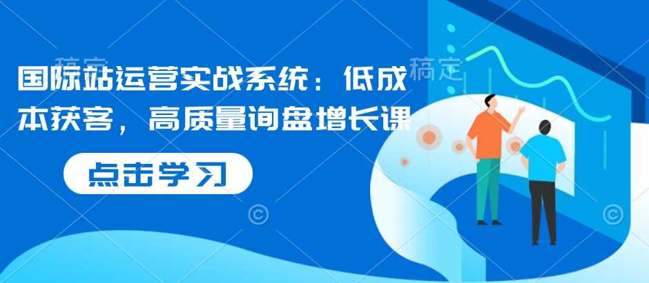 国际站运营实战系统：低成本获客，高质量询盘增长课-温馨分享网