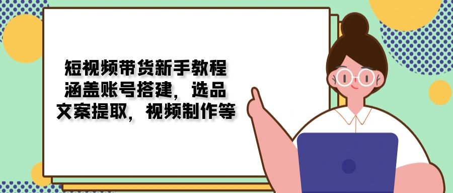 短视频带货新手教程：涵盖账号搭建，选品，文案提取，视频制作等-温馨分享网