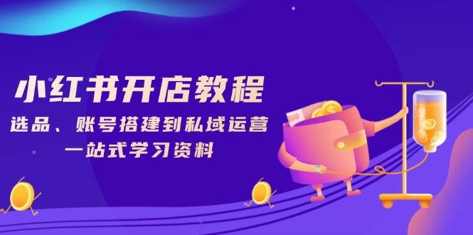 小红书开店教程，选品、账号搭建到私域运营，一站式学习资料-温馨分享网