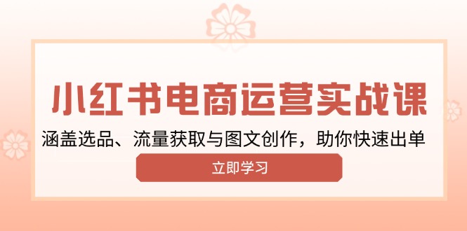小红书变现运营实战课，涵盖选品、流量获取与图文创作，助你快速出单-温馨分享网