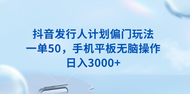 抖音发行人计划偏门玩法，一单50，手机平板无脑操作，日入3000+-温馨分享网