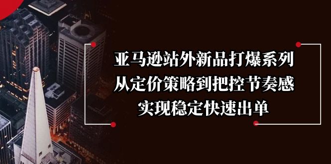亚马逊站外新品打爆系列，从定价策略到把控节奏感，实现稳定快速出单-温馨分享网