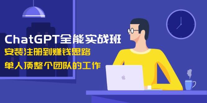 ChatGPT全能实战班，安装注册到赚钱思路，单人顶整个团队的工作-温馨分享网