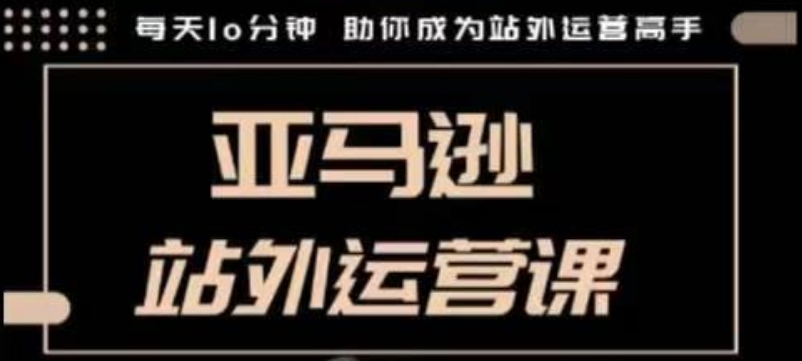 聪明的跨境人都在学的亚马逊站外运营课，每天10分钟，手把手教你成为站外运营高手-温馨分享网
