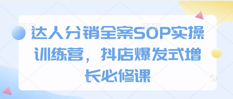 达人分销全案SOP实操训练营，抖店爆发式增长必修课-温馨分享网