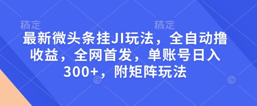 最新微头条挂JI玩法，全自动撸收益，全网首发，单账号日入300+，附矩阵玩法【揭秘】-温馨分享网