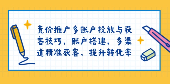 竞价推广多账户投放与获客技巧，账户搭建，多渠道精准获客，提升转化率-温馨分享网