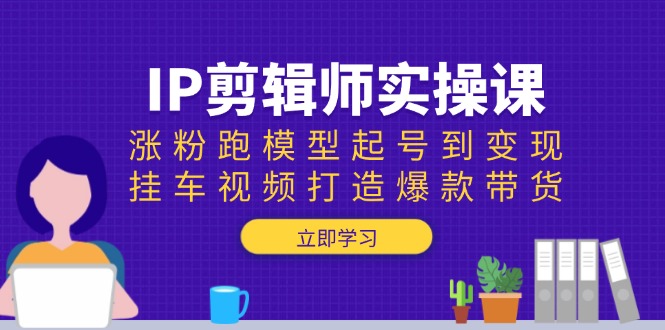IP剪辑师实操课：涨粉跑模型起号到变现，挂车视频打造爆款带货-温馨分享网