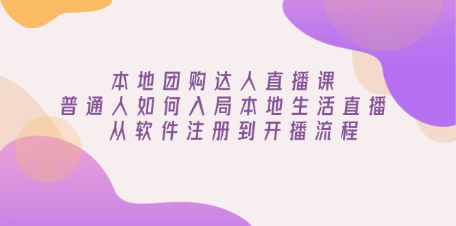 本地团购达人直播课：普通人如何入局本地生活直播, 从软件注册到开播流程-温馨分享网