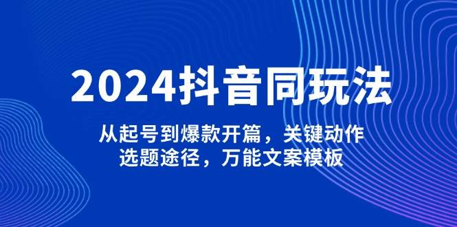 2024抖音同玩法，从起号到爆款开篇，关键动作，选题途径，万能文案模板-温馨分享网