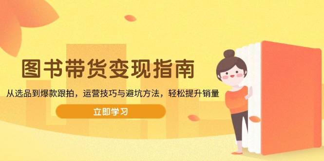 图书带货变现指南，从选品到爆款跟拍，运营技巧与避坑方法，轻松提升销量-温馨分享网