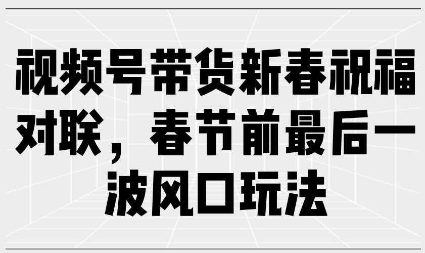 视频号带货新春祝福对联，春节前最后一波风口玩法-温馨分享网