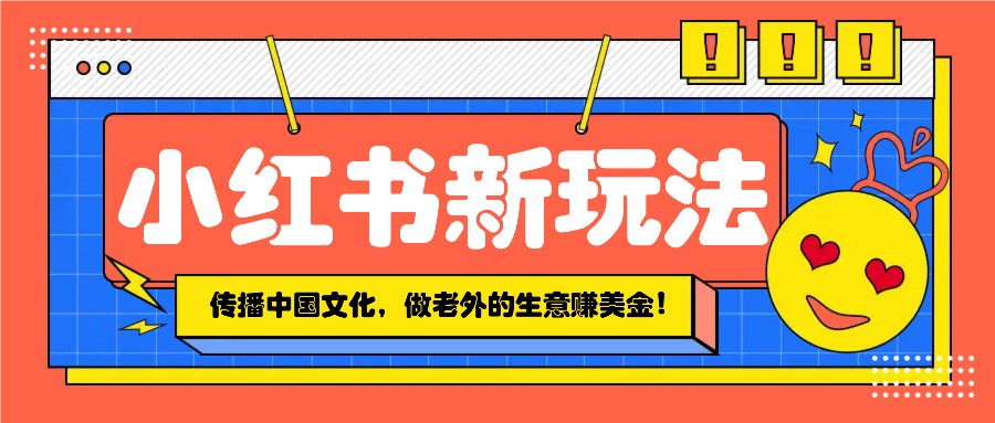 小红书流量新玩法，传播中国传统文化的同时，做老外的生意赚美金！-温馨分享网