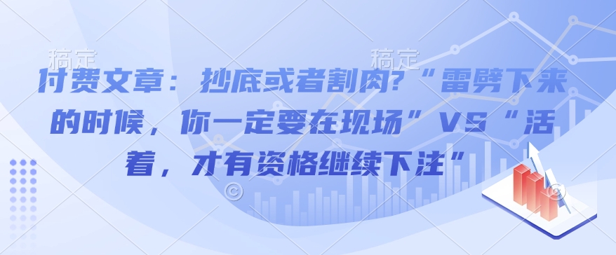 付费文章：抄底或者割肉?“雷劈下来的时候，你一定要在现场”VS“活着，才有资格继续下注”-温馨分享网