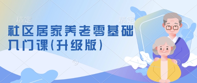 社区居家养老零基础入门课(升级版)了解新手做养老的可行模式，掌握养老项目的筹备方法-温馨分享网