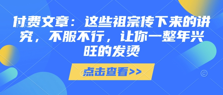 付费文章：这些祖宗传下来的讲究，不服不行，让你一整年兴旺的发烫!(全文收藏)-温馨分享网