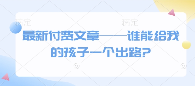 最新付费文章——谁能给我的孩子一个出路?-温馨分享网
