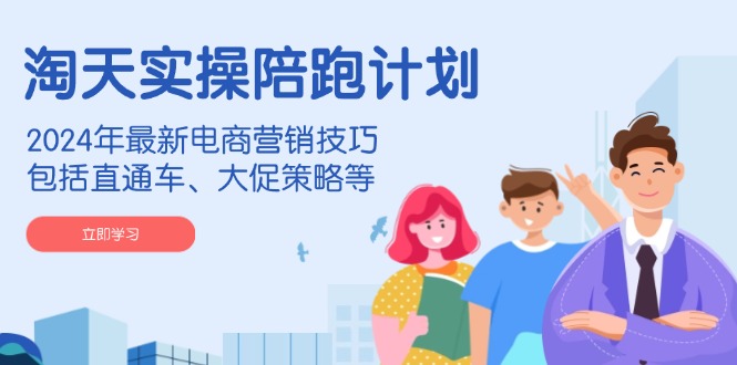 淘天实操陪跑计划，2024年最新电商营销技巧，包括直通车、大促策略等-温馨分享网